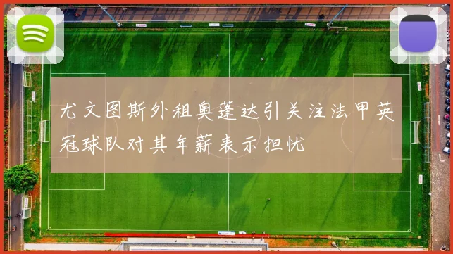 尤文图斯外租奥蓬达引关注法甲英冠球队对其年薪表示担忧