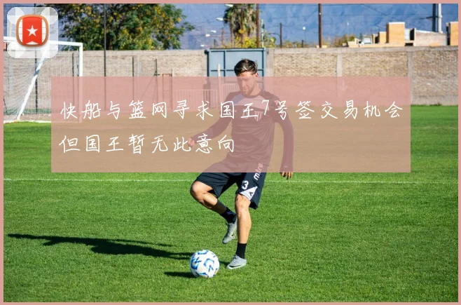 快船与篮网寻求国王7号签交易机会但国王暂无此意向