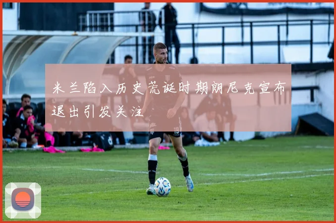 米兰陷入历史荒诞时期朗尼克宣布退出引发关注