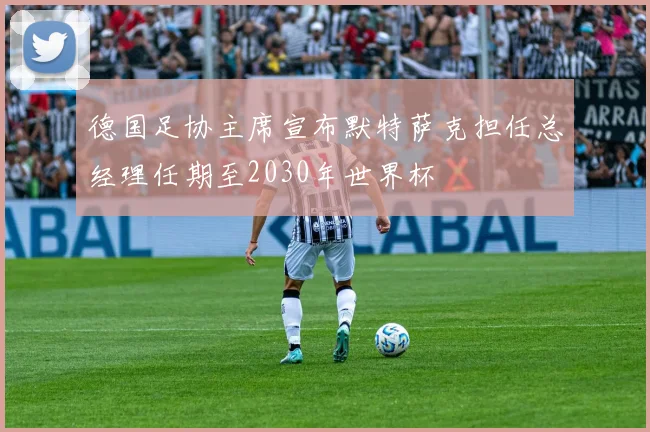 德国足协主席宣布默特萨克担任总经理任期至2030年世界杯