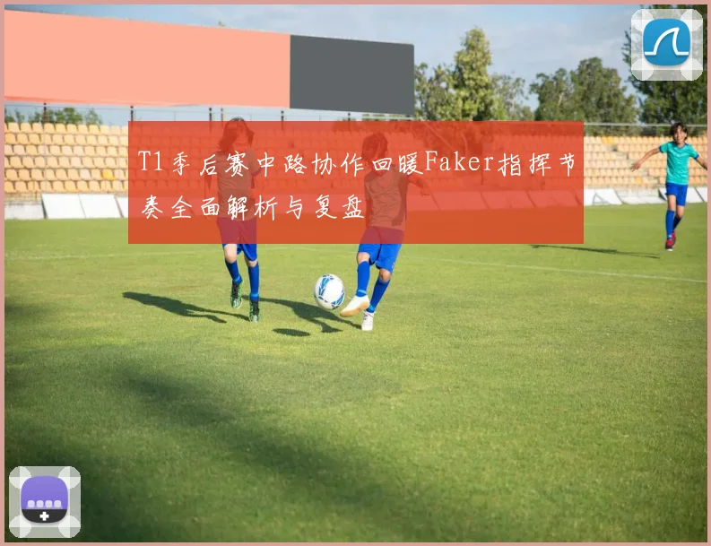 T1季后赛中路协作回暖Faker指挥节奏全面解析与复盘