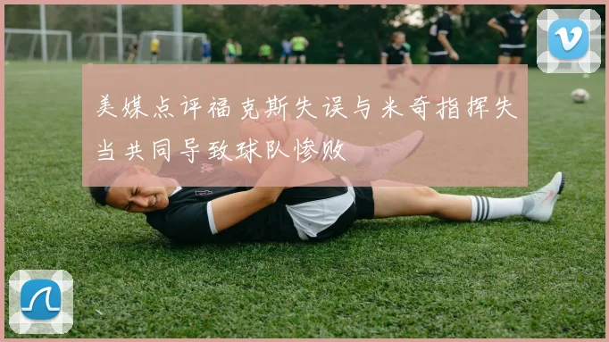 美媒点评福克斯失误与米奇指挥失当共同导致球队惨败