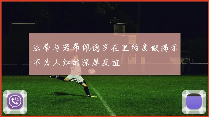法蒂与若昂佩德罗在里约度假揭示不为人知的深厚友谊