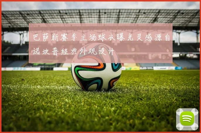 巴萨新赛季主场球衣曝光灵感源自诺坎普经典外观设计