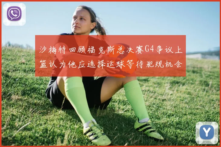 沙梅特回顾福克斯总决赛G4争议上篮认为他应选择运球等待犯规机会