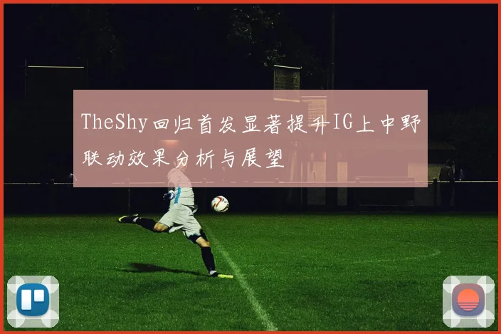 TheShy回归首发显著提升IG上中野联动效果分析与展望