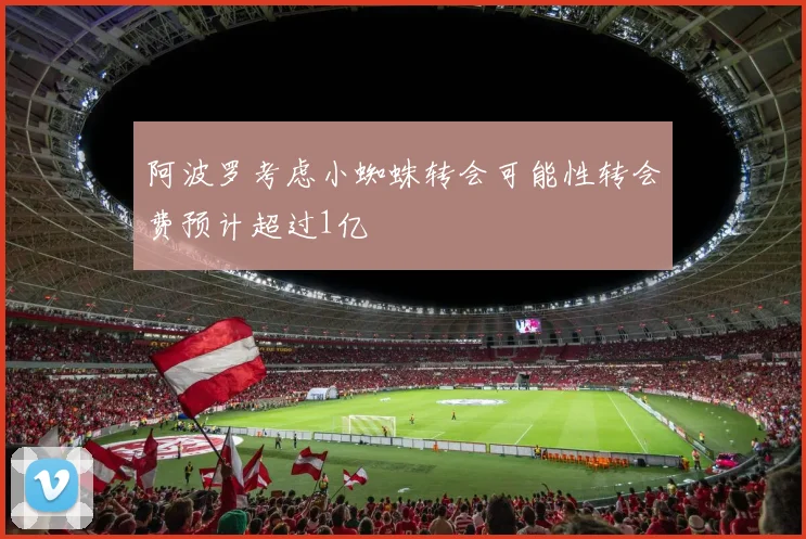阿波罗考虑小蜘蛛转会可能性转会费预计超过1亿