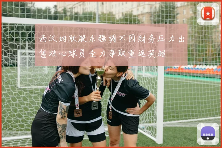 西汉姆联股东强调不因财务压力出售核心球员全力争取重返英超