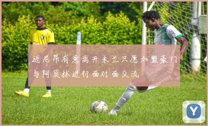 迈尼昂有意离开米兰只愿加盟豪门与阿莫林进行面对面交流