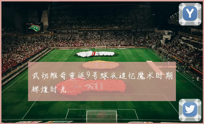 武切维奇重返9号球衣追忆魔术时期辉煌时光