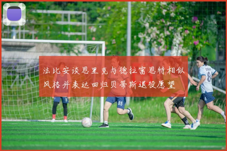 法比安谈恩里克与德拉富恩特相似风格并表达回归贝蒂斯退役愿望